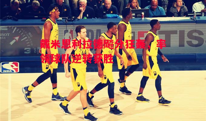 戴米恩利拉德飚分狂轰，率领球队逆转获胜