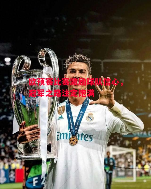 欧预赛比赛激励球队信心,冠军之路注定饱满 欧预赛比赛激励球队信心,冠军之路注定饱满