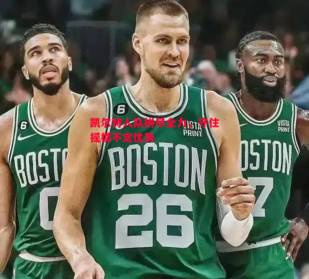 凯尔特人队拼尽全力,守住摇摆不定优势 凯尔特人队拼尽全力,守住摇摆不定优势