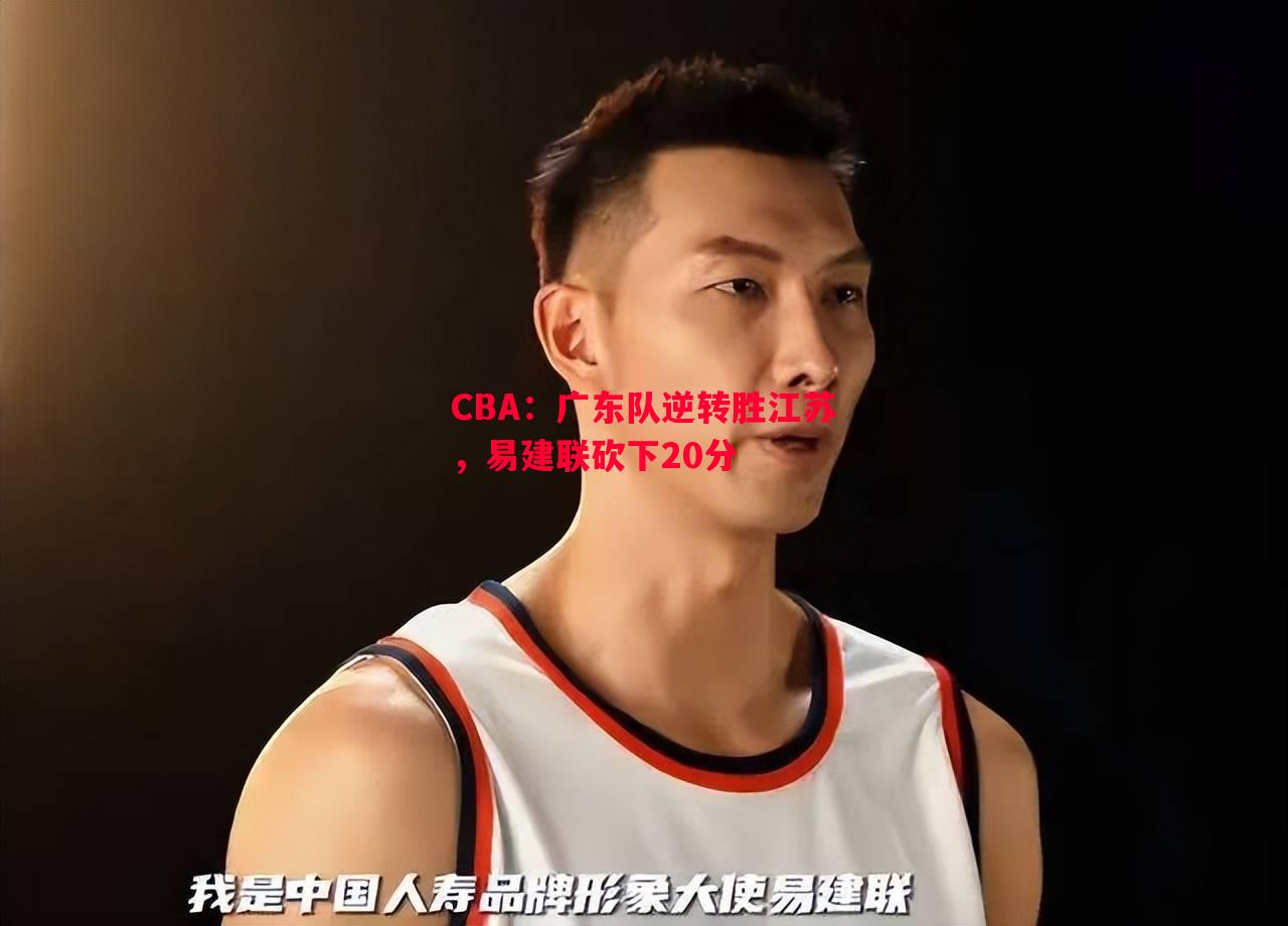 CBA:广东队逆转胜江苏,易建联砍下20分 CBA:广东队逆转胜江苏,易建联砍下20分
