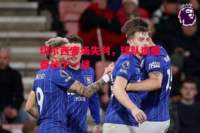 切尔西客场失利,球队调整备战下一战 切尔西客场失利,球队调整备战下一战