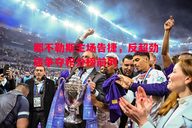 那不勒斯主场告捷,反超劲旅争夺积分榜前列 那不勒斯主场告捷,反超劲旅争夺积分榜前列