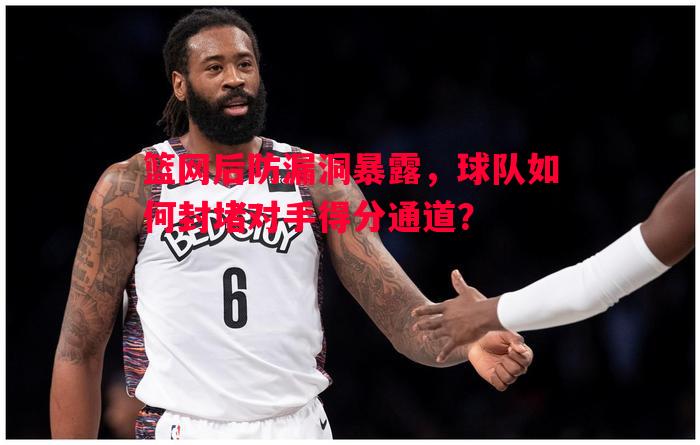 篮网后防漏洞暴露,球队如何封堵对手得分通道? 篮网后防漏洞暴露,球队如何封堵对手得分通道?