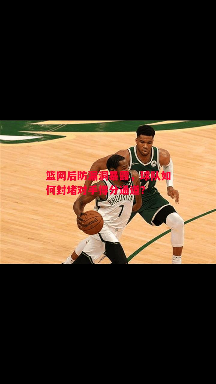 篮网后防漏洞暴露,球队如何封堵对手得分通道? 篮网后防漏洞暴露,球队如何封堵对手得分通道?