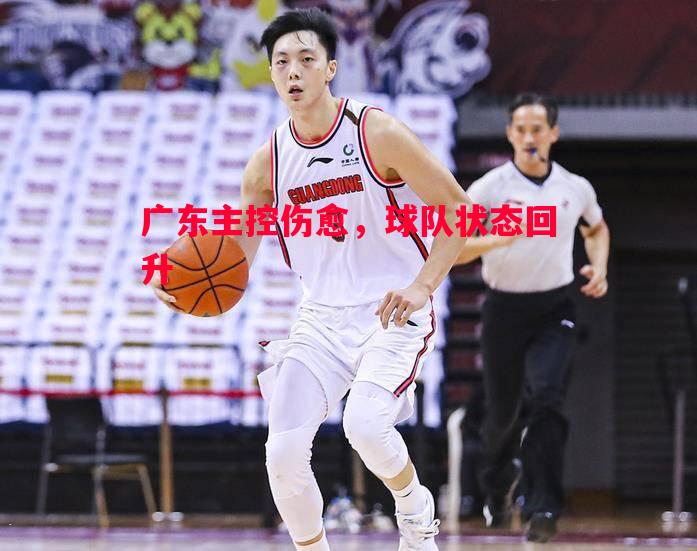 广东主控伤愈,球队状态回升 广东主控伤愈,球队状态回升