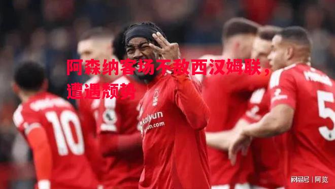 阿森纳客场不敌西汉姆联,遭遇颓势 阿森纳客场不敌西汉姆联,遭遇颓势