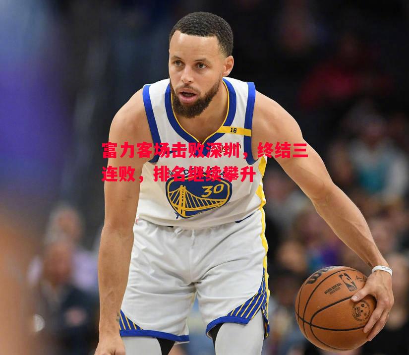 富力客场击败深圳,终结三连败,排名继续攀升 富力客场击败深圳,终结三连败,排名继续攀升