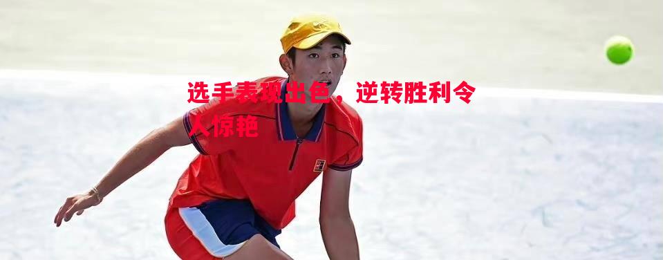 选手表现出色,逆转胜利令人惊艳 选手表现出色,逆转胜利令人惊艳