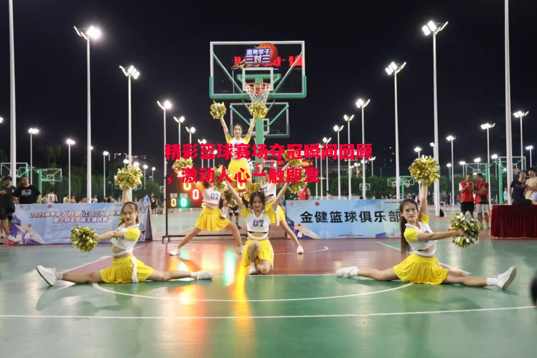 精彩篮球赛场夺冠瞬间回顾,激动人心一触即发 精彩篮球赛场夺冠瞬间回顾,激动人心一触即发