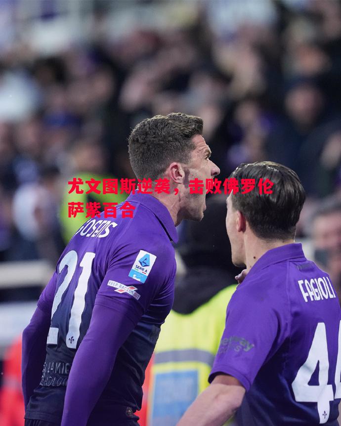 尤文图斯逆袭,击败佛罗伦萨紫百合 尤文图斯逆袭,击败佛罗伦萨紫百合