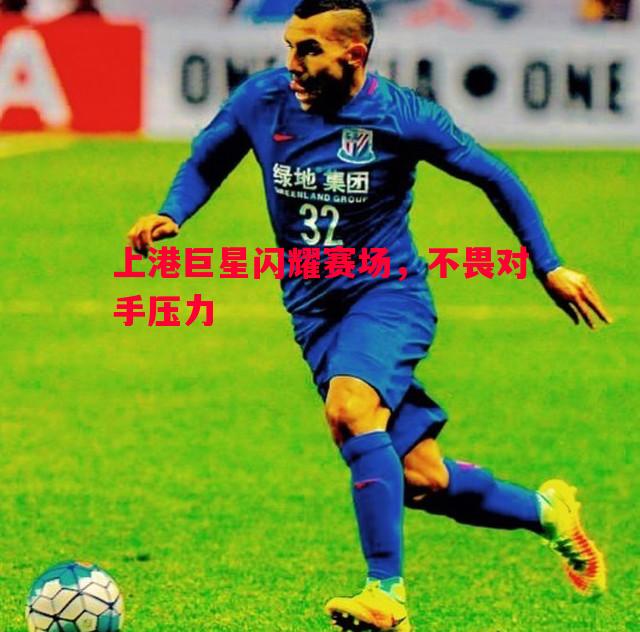 上港巨星闪耀赛场,不畏对手压力 上港巨星闪耀赛场,不畏对手压力