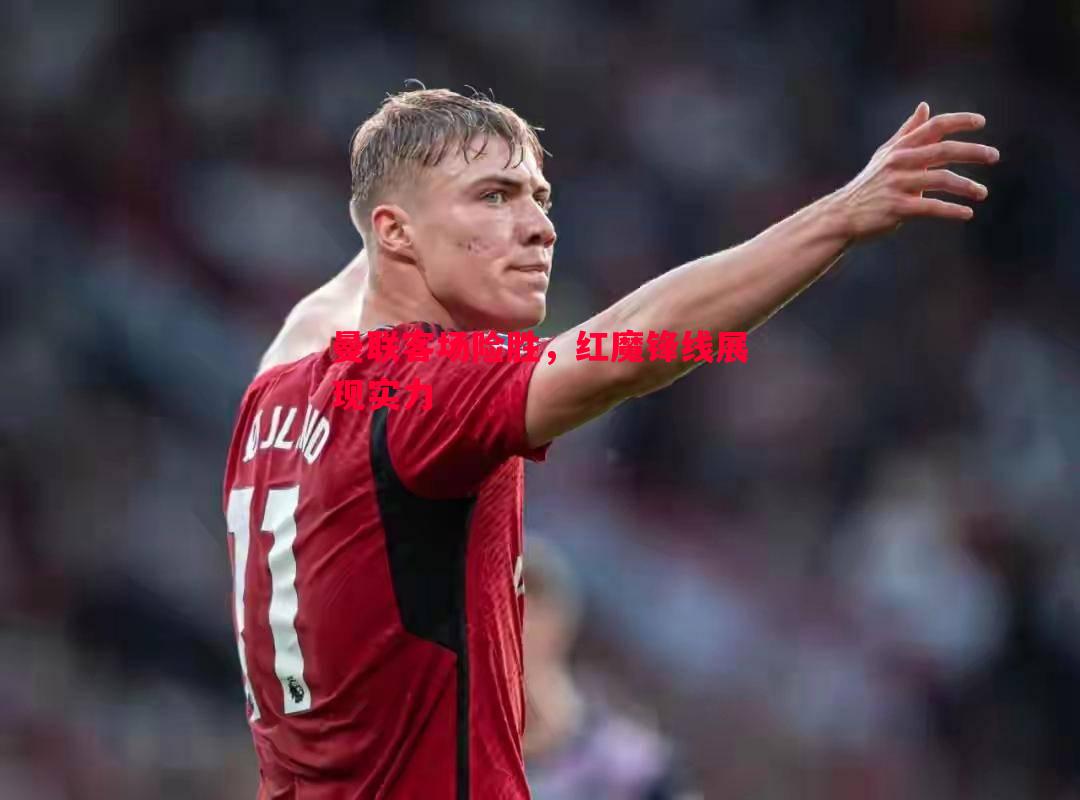 曼联客场险胜,红魔锋线展现实力 曼联客场险胜,红魔锋线展现实力