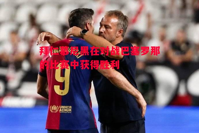 拜仁慕尼黑在对战巴塞罗那的比赛中获得胜利 拜仁慕尼黑在对战巴塞罗那的比赛中获得胜利