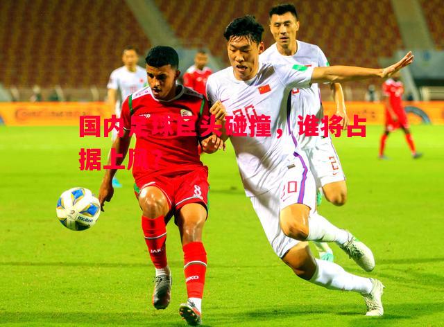 德信体育-国内足球巨头碰撞，谁将占据上风？