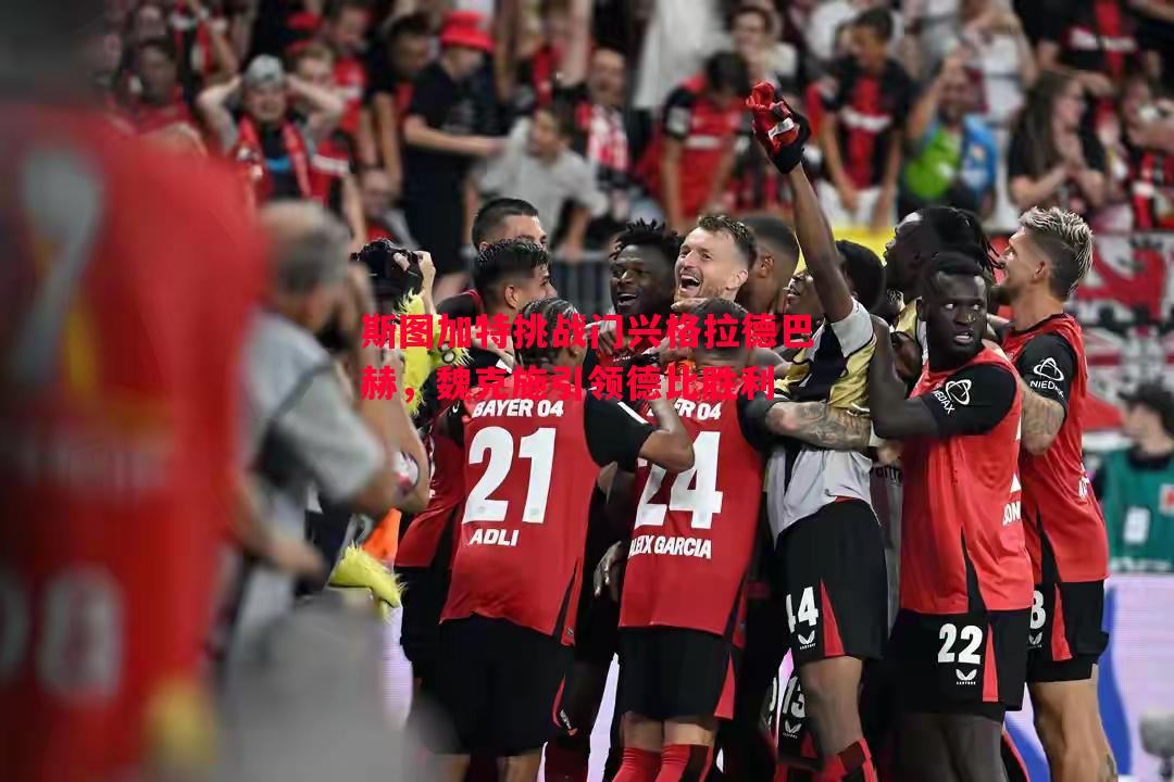 斯图加特挑战门兴格拉德巴赫,魏克施引领德比胜利 斯图加特挑战门兴格拉德巴赫,魏克施引领德比胜利