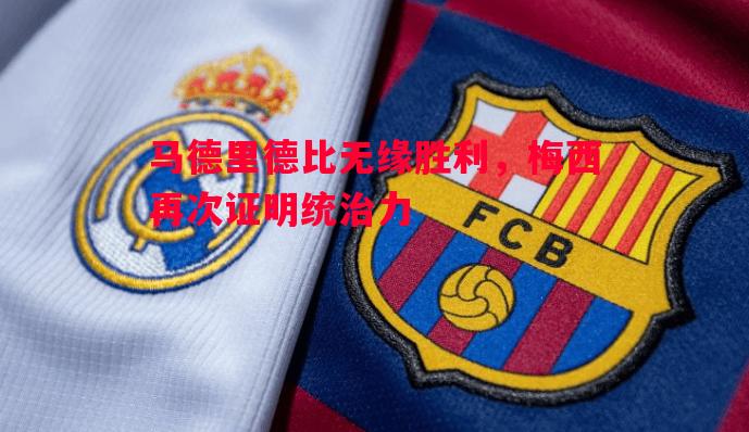 马德里德比无缘胜利,梅西再次证明统治力 马德里德比无缘胜利,梅西再次证明统治力