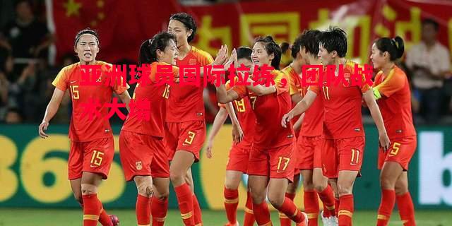 亚洲球员国际拉练,团队战术大增 亚洲球员国际拉练,团队战术大增