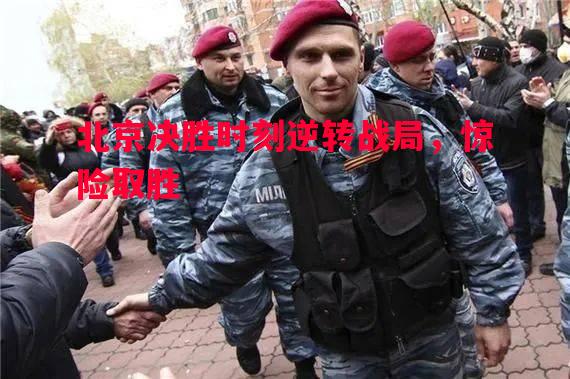 德信体育app下载-北京决胜时刻逆转战局，惊险取胜