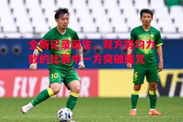 德信体育app下载-全新记录诞生，双方势均力敌的比赛中一方突破魔咒