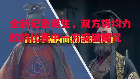 全新记录诞生，双方势均力敌的比赛中一方突破魔咒