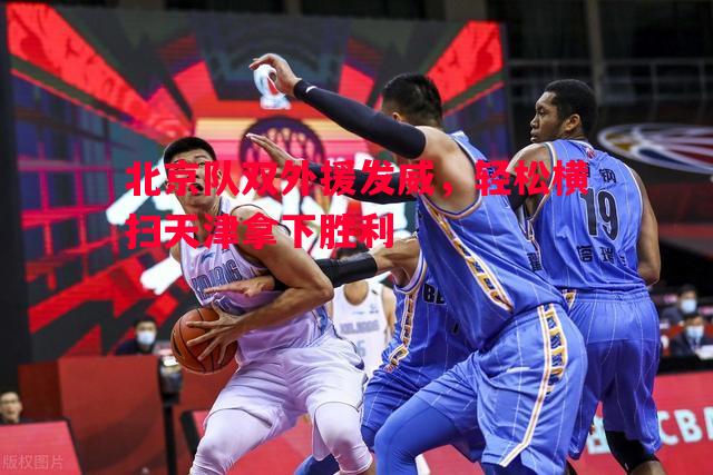 北京队双外援发威，轻松横扫天津拿下胜利