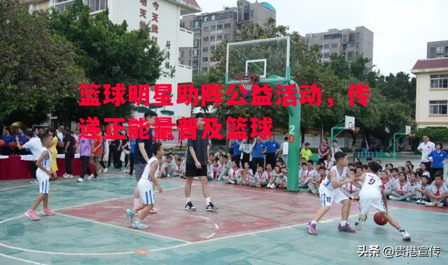 篮球明星助阵公益活动，传递正能量普及篮球