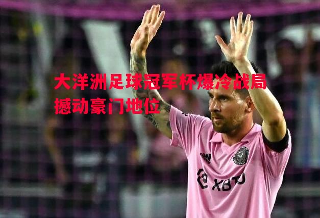 德信体育app下载-大洋洲足球冠军杯爆冷战局撼动豪门地位
