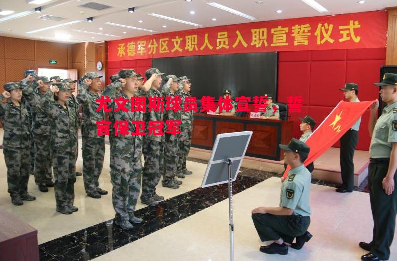 尤文图斯球员集体宣誓，誓言保卫冠军