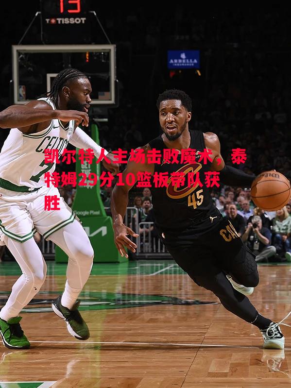 德信app下载-凯尔特人主场击败魔术，泰特姆29分10篮板带队获胜